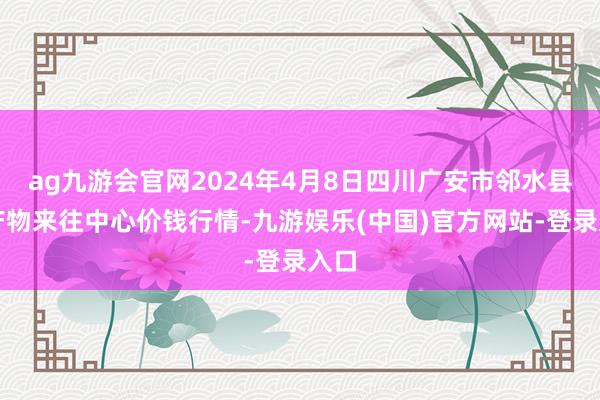 ag九游会官网2024年4月8日四川广安市邻水县农产物来往中心价钱行情-九游娱乐(中国)官方网站-登录入口