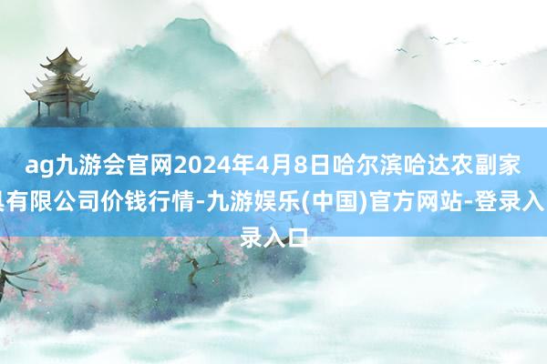 ag九游会官网2024年4月8日哈尔滨哈达农副家具有限公司价钱行情-九游娱乐(中国)官方网站-登录入口