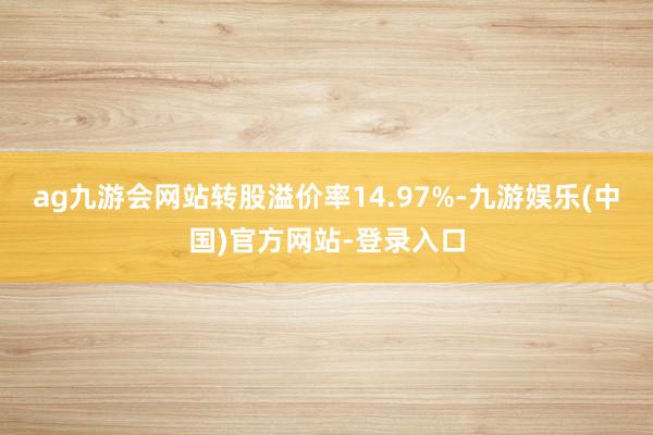 ag九游会网站转股溢价率14.97%-九游娱乐(中国)官方网站-登录入口