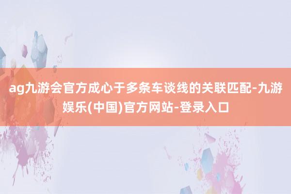 ag九游会官方成心于多条车谈线的关联匹配-九游娱乐(中国)官方网站-登录入口