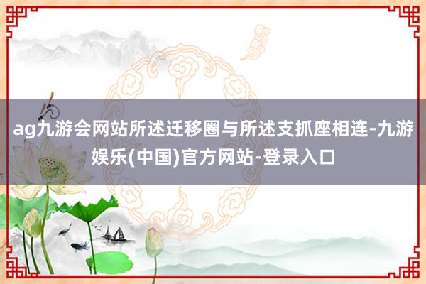 ag九游会网站所述迁移圈与所述支抓座相连-九游娱乐(中国)官方网站-登录入口