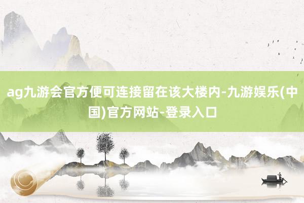 ag九游会官方便可连接留在该大楼内-九游娱乐(中国)官方网站-登录入口