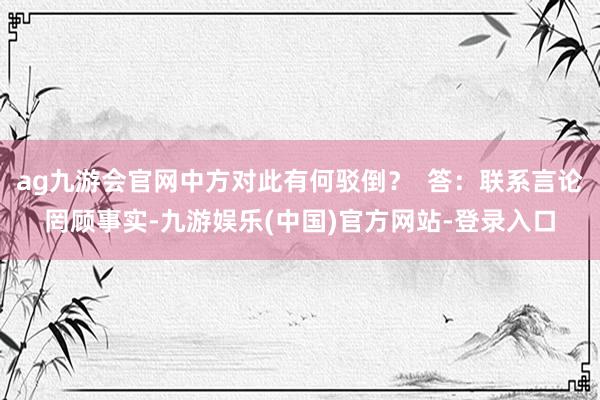 ag九游会官网中方对此有何驳倒？  答：联系言论罔顾事实-九游娱乐(中国)官方网站-登录入口