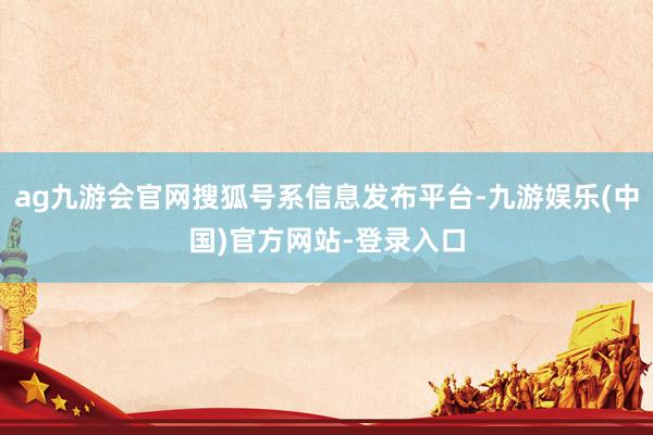 ag九游会官网搜狐号系信息发布平台-九游娱乐(中国)官方网站-登录入口