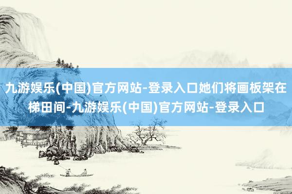 九游娱乐(中国)官方网站-登录入口她们将画板架在梯田间-九游娱乐(中国)官方网站-登录入口