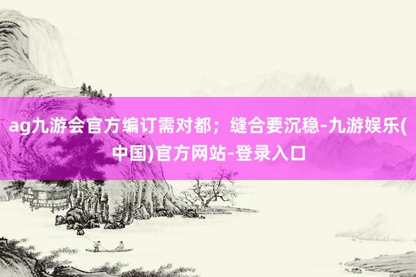 ag九游会官方编订需对都；缝合要沉稳-九游娱乐(中国)官方网站-登录入口