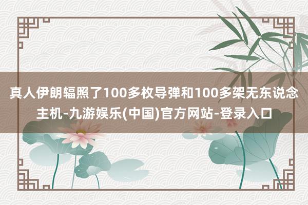 真人伊朗辐照了100多枚导弹和100多架无东说念主机-九游娱乐(中国)官方网站-登录入口