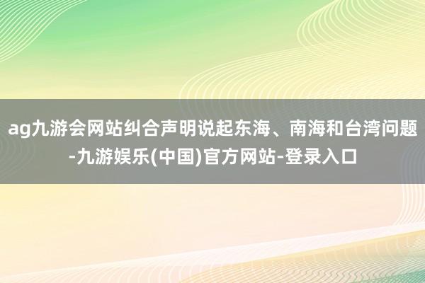 ag九游会网站纠合声明说起东海、南海和台湾问题-九游娱乐(中国)官方网站-登录入口