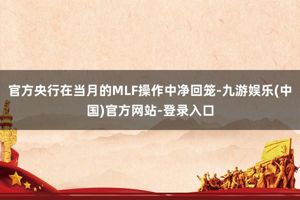 官方央行在当月的MLF操作中净回笼-九游娱乐(中国)官方网站-登录入口