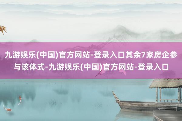 九游娱乐(中国)官方网站-登录入口其余7家房企参与该体式-九游娱乐(中国)官方网站-登录入口