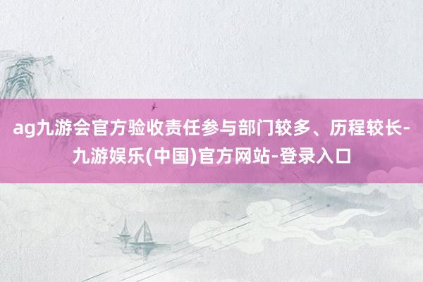 ag九游会官方验收责任参与部门较多、历程较长-九游娱乐(中国)官方网站-登录入口