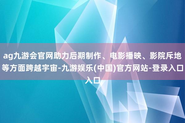 ag九游会官网助力后期制作、电影播映、影院斥地等方面跨越宇宙-九游娱乐(中国)官方网站-登录入口