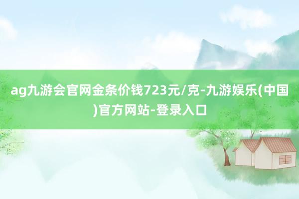 ag九游会官网金条价钱723元/克-九游娱乐(中国)官方网站-登录入口