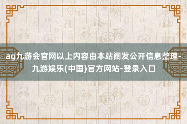 ag九游会官网以上内容由本站阐发公开信息整理-九游娱乐(中国)官方网站-登录入口