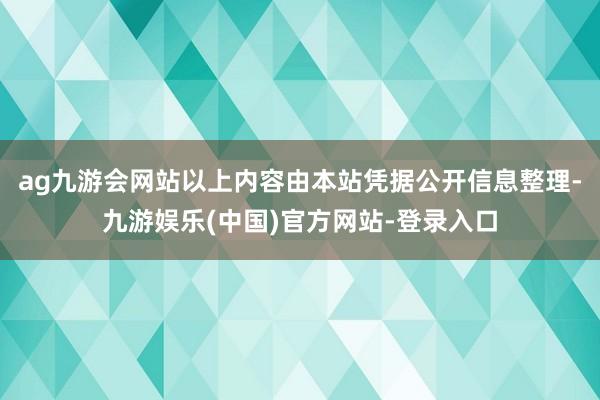 ag九游会网站以上内容由本站凭据公开信息整理-九游娱乐(中国)官方网站-登录入口