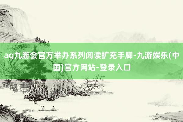 ag九游会官方举办系列阅读扩充手脚-九游娱乐(中国)官方网站-登录入口