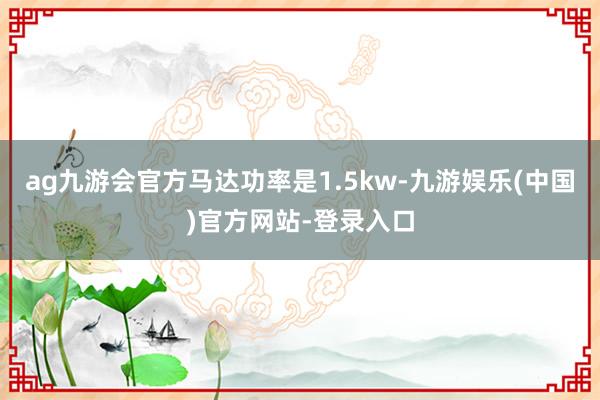 ag九游会官方马达功率是1.5kw-九游娱乐(中国)官方网站-登录入口