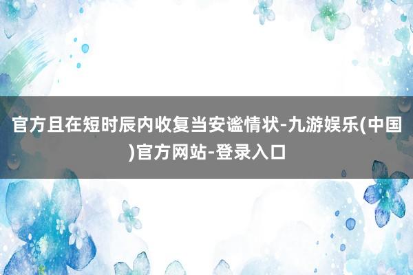 官方且在短时辰内收复当安谧情状-九游娱乐(中国)官方网站-登录入口