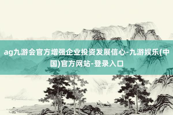 ag九游会官方增强企业投资发展信心-九游娱乐(中国)官方网站-登录入口