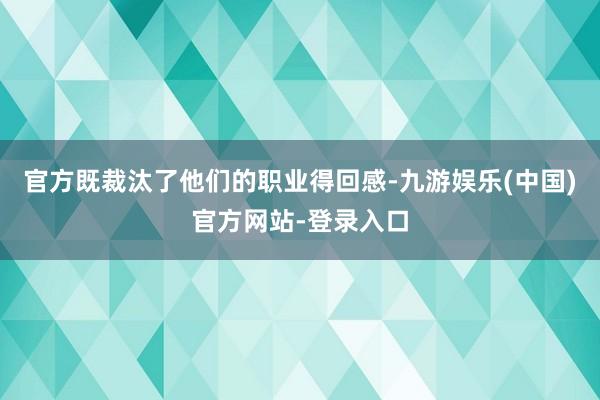 官方既裁汰了他们的职业得回感-九游娱乐(中国)官方网站-登录入口