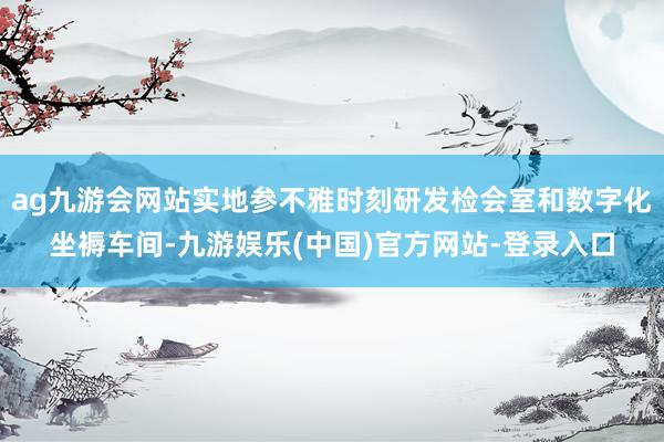 ag九游会网站实地参不雅时刻研发检会室和数字化坐褥车间-九游娱乐(中国)官方网站-登录入口