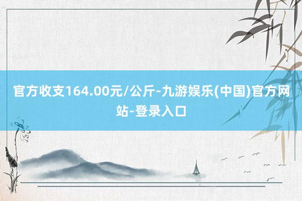 官方收支164.00元/公斤-九游娱乐(中国)官方网站-登录入口