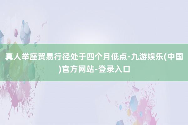 真人举座贸易行径处于四个月低点-九游娱乐(中国)官方网站-登录入口