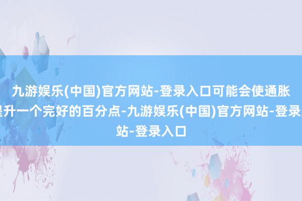 九游娱乐(中国)官方网站-登录入口可能会使通胀率提升一个完好的百分点-九游娱乐(中国)官方网站-登录入口