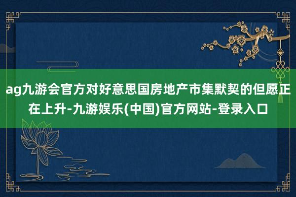 ag九游会官方对好意思国房地产市集默契的但愿正在上升-九游娱乐(中国)官方网站-登录入口