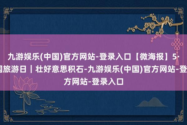 九游娱乐(中国)官方网站-登录入口【微海报】5·19中国旅游日｜壮好意思积石-九游娱乐(中国)官方网站-登录入口