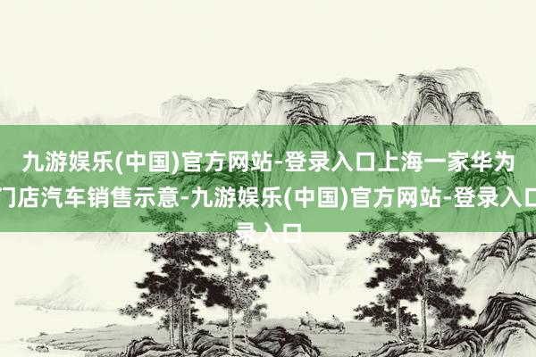 九游娱乐(中国)官方网站-登录入口上海一家华为门店汽车销售示意-九游娱乐(中国)官方网站-登录入口