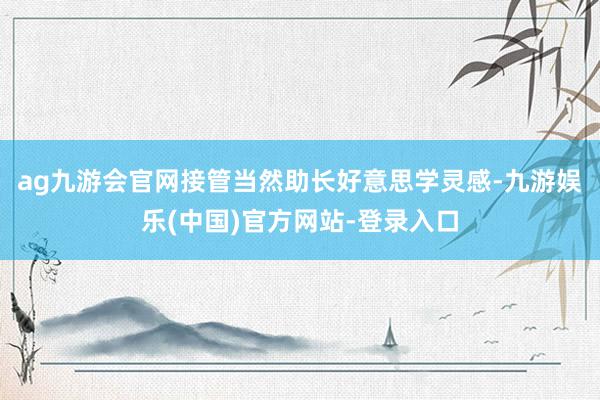 ag九游会官网接管当然助长好意思学灵感-九游娱乐(中国)官方网站-登录入口