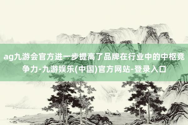 ag九游会官方进一步提高了品牌在行业中的中枢竞争力-九游娱乐(中国)官方网站-登录入口