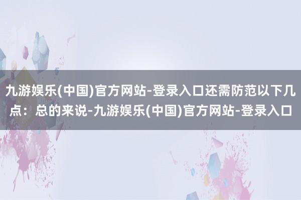 九游娱乐(中国)官方网站-登录入口还需防范以下几点：总的来说-九游娱乐(中国)官方网站-登录入口