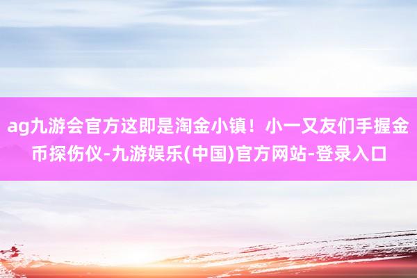 ag九游会官方这即是淘金小镇！小一又友们手握金币探伤仪-九游娱乐(中国)官方网站-登录入口