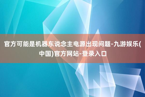 官方可能是机器东说念主电源出现问题-九游娱乐(中国)官方网站-登录入口