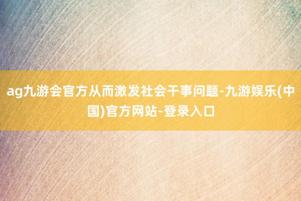 ag九游会官方从而激发社会干事问题-九游娱乐(中国)官方网站-登录入口