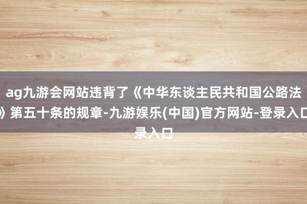 ag九游会网站违背了《中华东谈主民共和国公路法》第五十条的规章-九游娱乐(中国)官方网站-登录入口