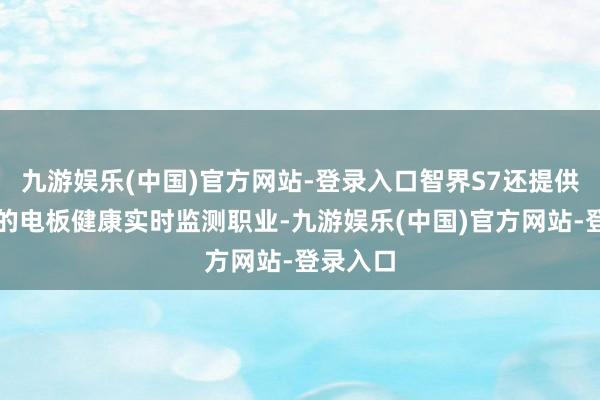 九游娱乐(中国)官方网站-登录入口智界S7还提供了全面的电板健康实时监测职业-九游娱乐(中国)官方网站-登录入口