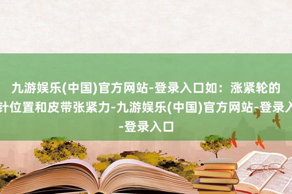 九游娱乐(中国)官方网站-登录入口如：涨紧轮的指针位置和皮带张紧力-九游娱乐(中国)官方网站-登录入口