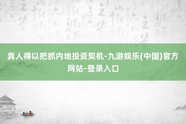 真人得以把抓内地投资契机-九游娱乐(中国)官方网站-登录入口