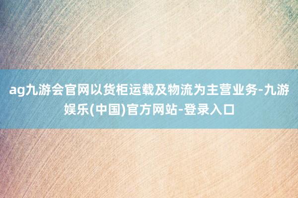 ag九游会官网以货柜运载及物流为主营业务-九游娱乐(中国)官方网站-登录入口