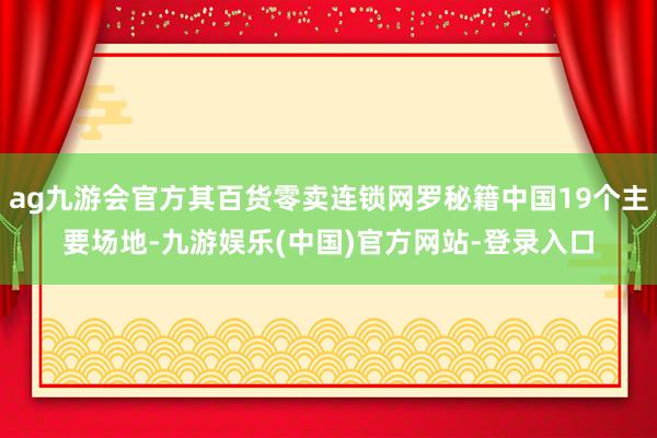 ag九游会官方其百货零卖连锁网罗秘籍中国19个主要场地-九游娱乐(中国)官方网站-登录入口