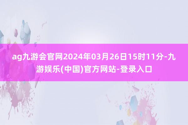 ag九游会官网2024年03月26日15时11分-九游娱乐(中国)官方网站-登录入口