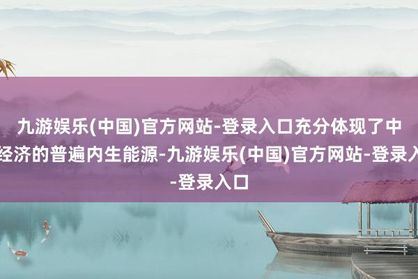 九游娱乐(中国)官方网站-登录入口充分体现了中国经济的普遍内生能源-九游娱乐(中国)官方网站-登录入口