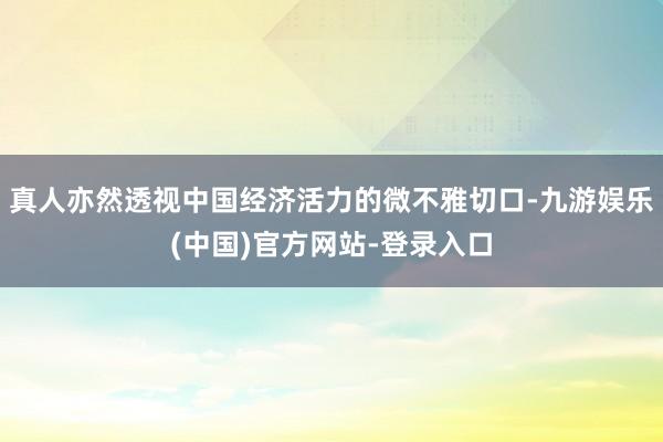 真人亦然透视中国经济活力的微不雅切口-九游娱乐(中国)官方网站-登录入口