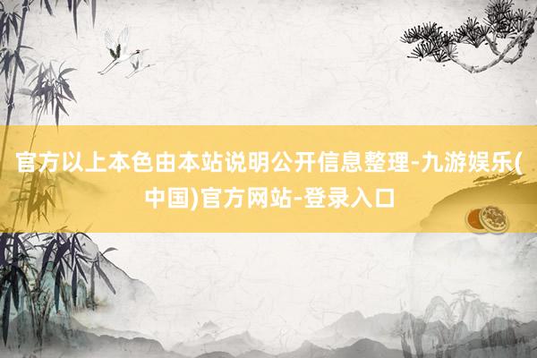 官方以上本色由本站说明公开信息整理-九游娱乐(中国)官方网站-登录入口