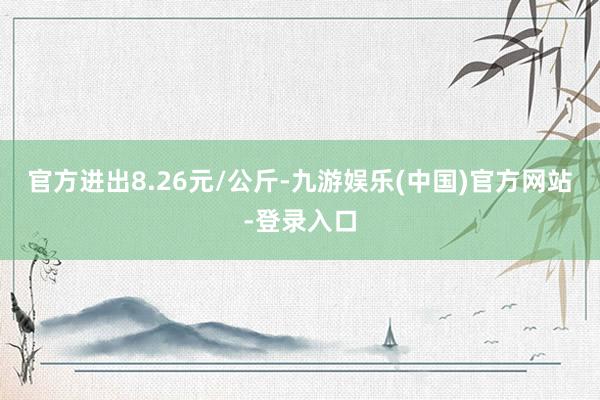 官方进出8.26元/公斤-九游娱乐(中国)官方网站-登录入口