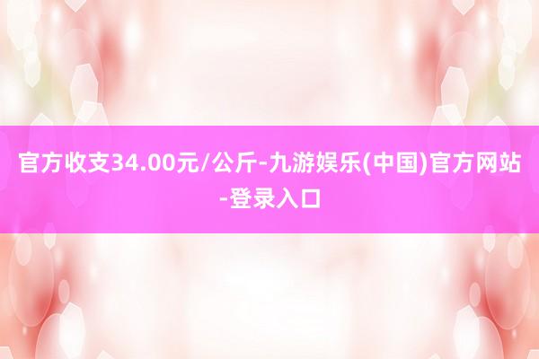 官方收支34.00元/公斤-九游娱乐(中国)官方网站-登录入口