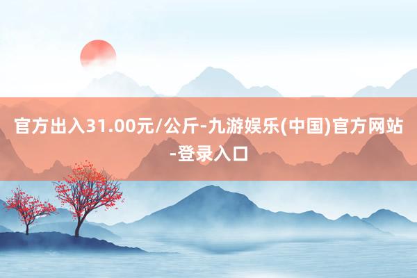 官方出入31.00元/公斤-九游娱乐(中国)官方网站-登录入口